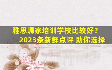 雅思哪家培训学校比较好？ 2023条新鲜点评 助你选择